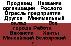 Продавец › Название организации ­ Рослото › Отрасль предприятия ­ Другое › Минимальный оклад ­ 12 000 - Все города Работа » Вакансии   . Ханты-Мансийский,Белоярский г.